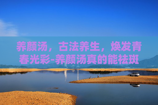 养颜汤，古法养生，焕发青春光彩-养颜汤真的能祛斑吗