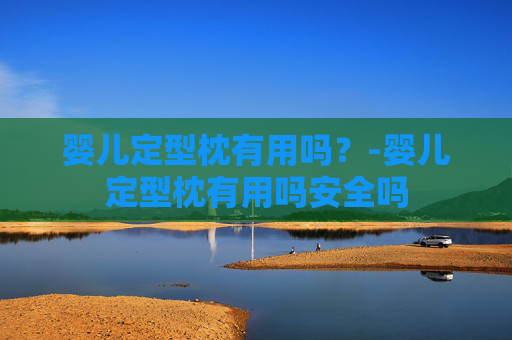 婴儿定型枕有用吗？-婴儿定型枕有用吗安全吗