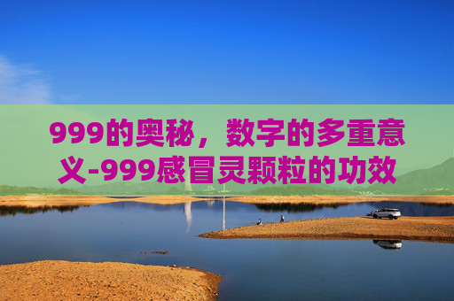 999的奥秘，数字的多重意义-999感冒灵颗粒的功效与作用