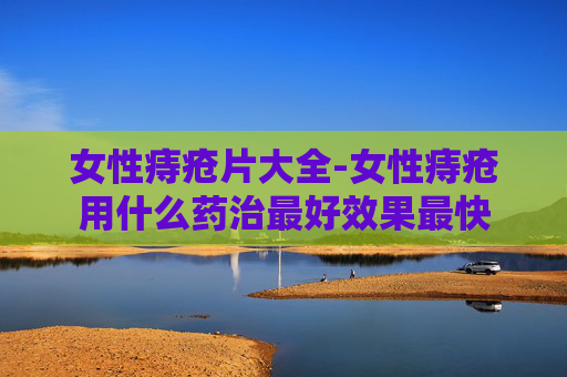 女性痔疮片大全-女性痔疮用什么药治最好效果最快