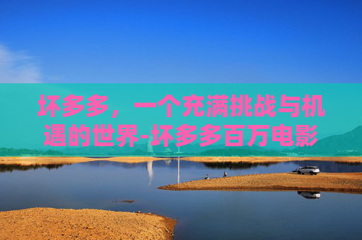 坏多多，一个充满挑战与机遇的世界-坏多多百万电影在线观看免费下载