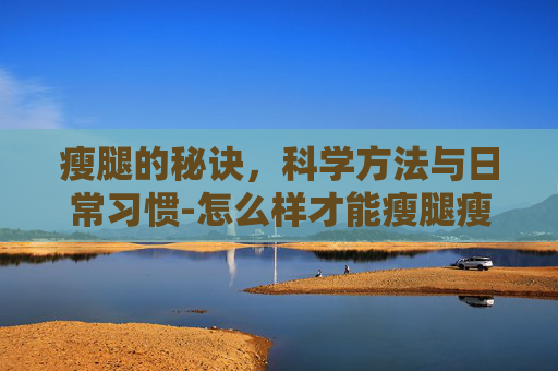 瘦腿的秘诀,科学方法与日常习惯-怎么样才能瘦腿瘦肚子 瘦腿的秘诀,科学方法与日常习惯-怎么样才能瘦腿瘦肚子