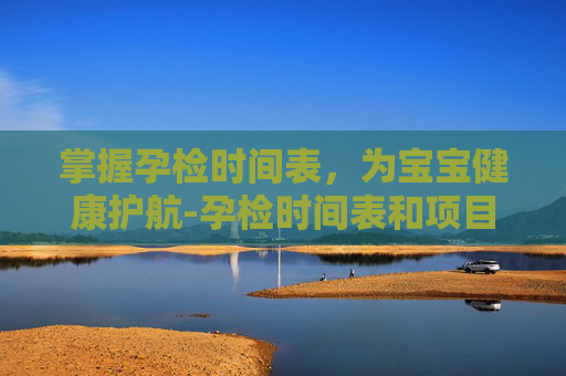 掌握孕检时间表,为宝宝健康护航-孕检时间表和项目 掌握孕检时间表,为宝宝健康护航-孕检时间表和项目