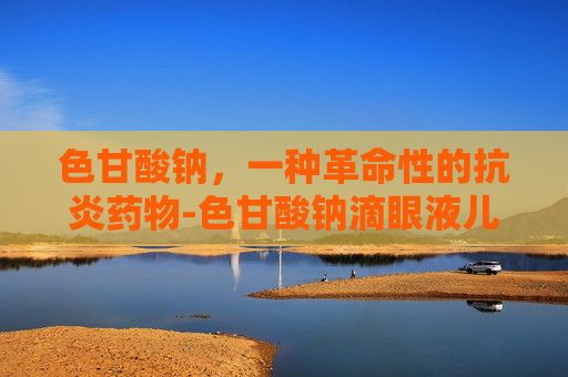 色甘酸钠,一种革命性的抗炎药物-色甘酸钠滴眼液儿童可以用吗? 色甘酸钠,一种革命性的抗炎药物-色甘酸钠滴眼液儿童可以用吗?