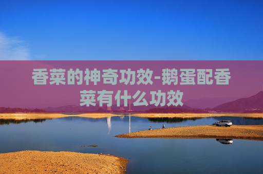 香菜的神奇功效-鹅蛋配香菜有什么功效 香菜的神奇功效-鹅蛋配香菜有什么功效