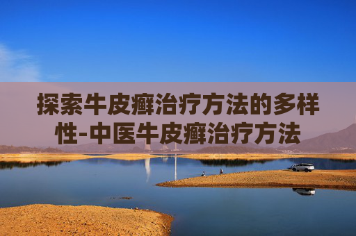 探索牛皮癣治疗方法的多样性-中医牛皮癣治疗方法 探索牛皮癣治疗方法的多样性-中医牛皮癣治疗方法