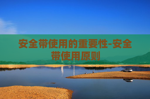 安全带使用的重要性-安全带使用原则 安全带使用的重要性-安全带使用原则