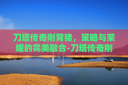 刀塔传奇刚背猪，策略与荣耀的完美融合-刀塔传奇刚背猪二觉