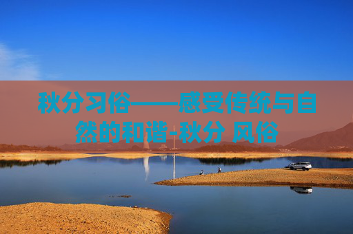 秋分习俗——感受传统与自然的和谐-秋分 风俗