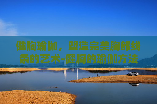 健胸瑜伽，塑造完美胸部线条的艺术-健胸的瑜伽方法
