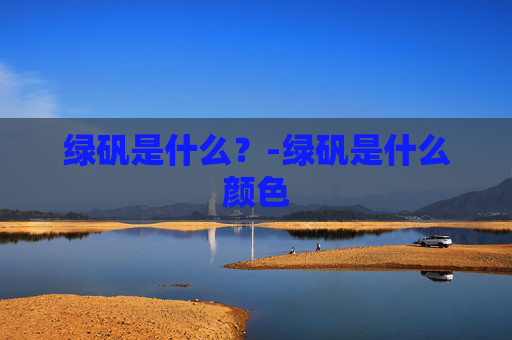 绿矾是什么？-绿矾是什么颜色