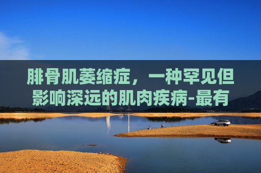 腓骨肌萎缩症，一种罕见但影响深远的肌肉疾病-最有效治疗肌肉萎缩的方法