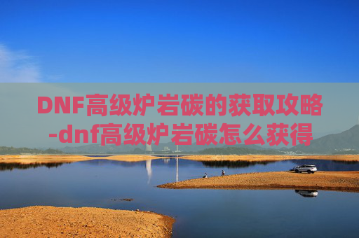 DNF高级炉岩碳的获取攻略-dnf高级炉岩碳怎么获得