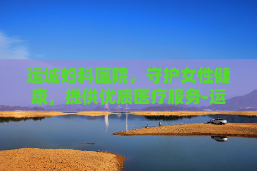 运城妇科医院，守护女性健康，提供优质医疗服务-运城妇科医院推荐