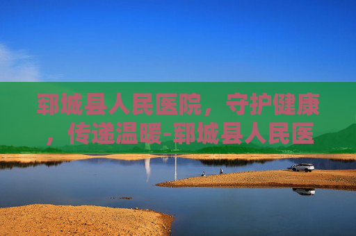 郓城县人民医院，守护健康，传递温暖-郓城县人民医院电话