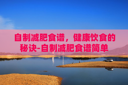 自制减肥食谱，健康饮食的秘诀-自制减肥食谱简单