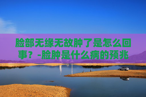 脸部无缘无故肿了是怎么回事？-脸肿是什么病的预兆