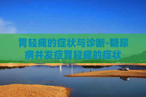 胃轻瘫的症状与诊断-糖尿病并发症胃轻瘫的症状