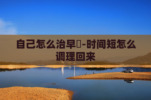 自己怎么治早迣-时间短怎么调理回来