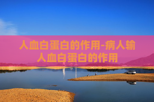 人血白蛋白的作用-病人输人血白蛋白的作用
