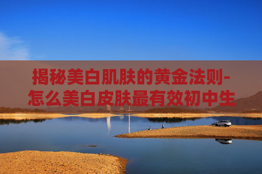 揭秘美白肌肤的黄金法则-怎么美白皮肤最有效初中生