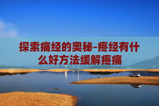 探索痛经的奥秘-疼经有什么好方法缓解疼痛