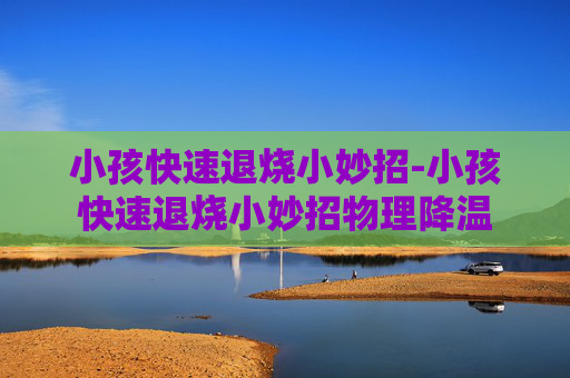 小孩快速退烧小妙招-小孩快速退烧小妙招物理降温