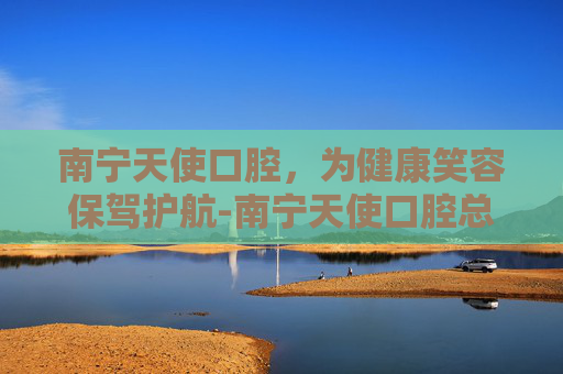 南宁天使口腔，为健康笑容保驾护航-南宁天使口腔总部7个门诊地址