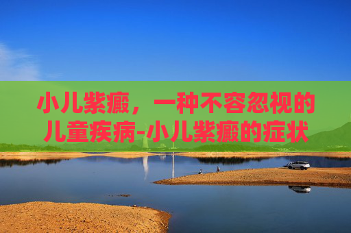小儿紫癜，一种不容忽视的儿童疾病-小儿紫癜的症状引起原因