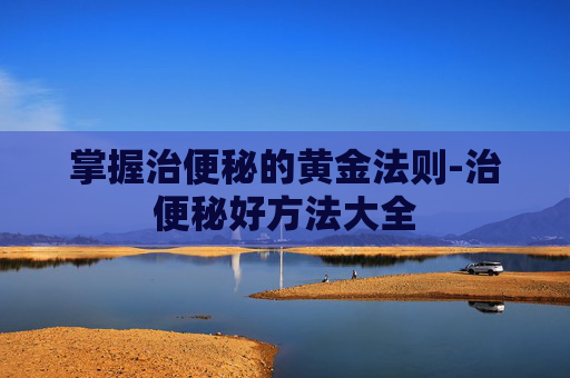 掌握治便秘的黄金法则-治便秘好方法大全