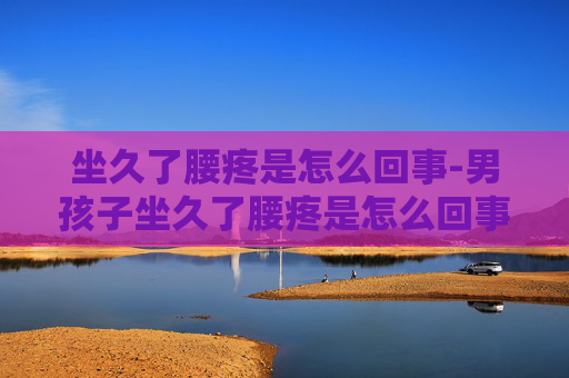 坐久了腰疼是怎么回事-男孩子坐久了腰疼是怎么回事