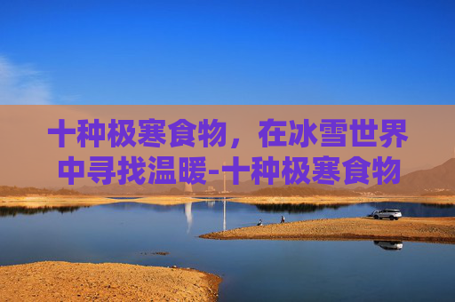 十种极寒食物，在冰雪世界中寻找温暖-十种极寒食物图片