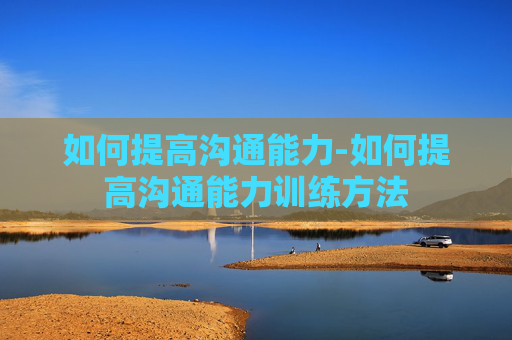 如何提高沟通能力-如何提高沟通能力训练方法