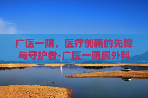 广医一院，医疗创新的先锋与守护者-广医一院胸外科