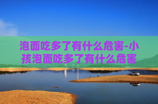 泡面吃多了有什么危害-小孩泡面吃多了有什么危害