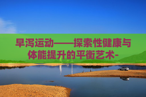 早泻运动——探索性健康与体能提升的平衡艺术-