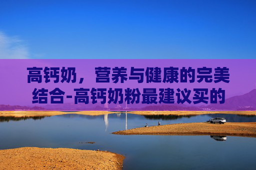 高钙奶，营养与健康的完美结合-高钙奶粉最建议买的三个品牌