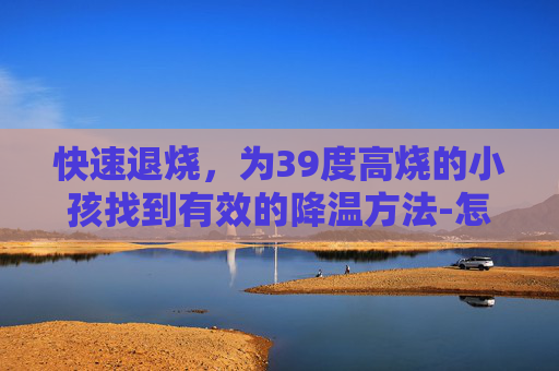 快速退烧，为39度高烧的小孩找到有效的降温方法-怎样快速退烧小孩39度按摩手法