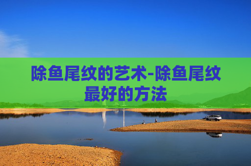 除鱼尾纹的艺术-除鱼尾纹最好的方法