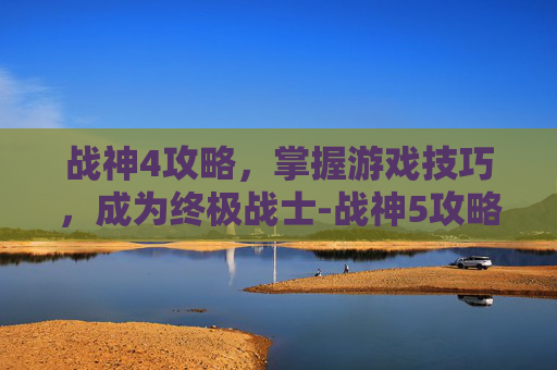 战神4攻略，掌握游戏技巧，成为终极战士-战神5攻略
