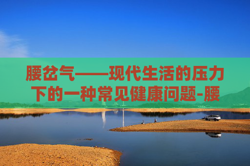 腰岔气——现代生活的压力下的一种常见健康问题-腰岔气了如何快速恢复正常