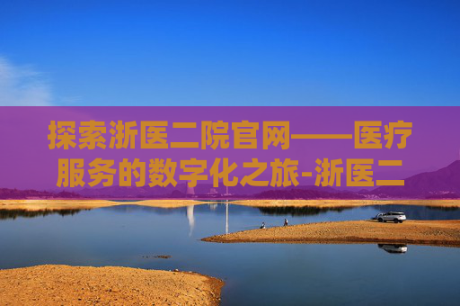 探索浙医二院官网——医疗服务的数字化之旅-浙医二院官网招聘