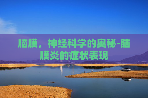 脑膜，神经科学的奥秘-脑膜炎的症状表现