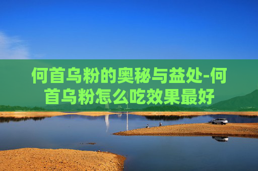 何首乌粉的奥秘与益处-何首乌粉怎么吃效果最好