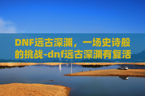 DNF远古深渊，一场史诗般的挑战-dnf远古深渊有复活币限制吗