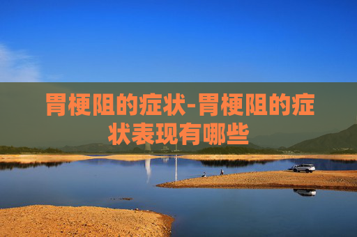 胃梗阻的症状-胃梗阻的症状表现有哪些