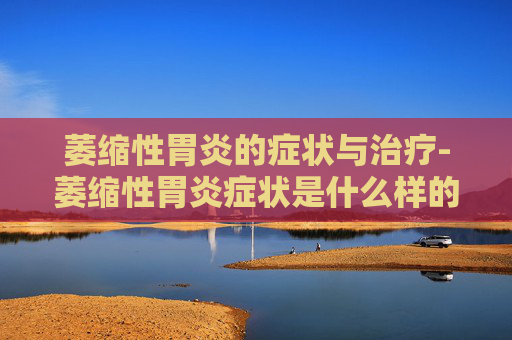 萎缩性胃炎的症状与治疗-萎缩性胃炎症状是什么样的