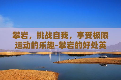 攀岩，挑战自我，享受极限运动的乐趣-攀岩的好处英文