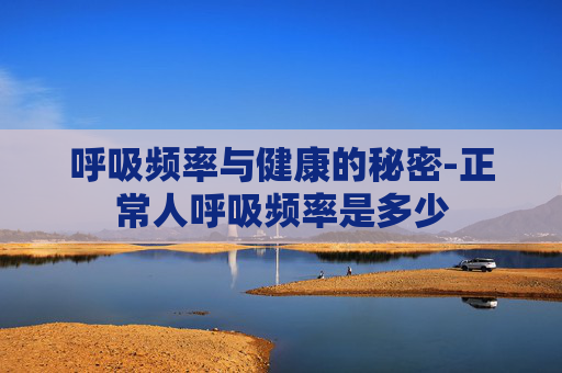 呼吸频率与健康的秘密-正常人呼吸频率是多少