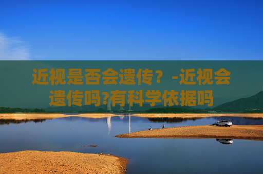 近视是否会遗传？-近视会遗传吗?有科学依据吗